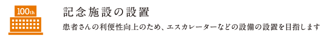 記念施設の設置 | 患者さんの利便性向上のため、エスカレーターなどの設備の設置を目指します