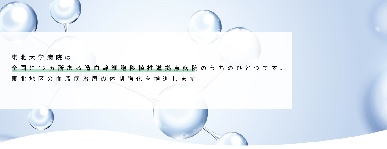 東北大学病院は全国に9ヵ所ある造血幹細胞移植推進拠点病院のうちのひとつです。東北地区の血液病治療の体制強化を推進します